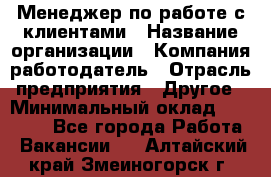 Менеджер по работе с клиентами › Название организации ­ Компания-работодатель › Отрасль предприятия ­ Другое › Минимальный оклад ­ 23 000 - Все города Работа » Вакансии   . Алтайский край,Змеиногорск г.